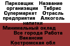 Парковщик › Название организации ­ Табрис Супермаркет › Отрасль предприятия ­ Алкоголь, напитки › Минимальный оклад ­ 17 000 - Все города Работа » Вакансии   . Костромская обл.,Волгореченск г.